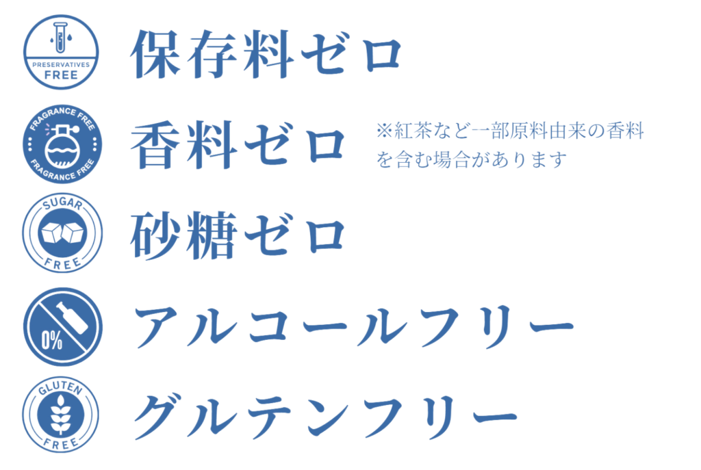 保存料ゼロ
香料ゼロ
※紅茶など一部原料由来の香料を含む場合があります
砂糖ゼロ
アルコールフリー
グルテンフリー