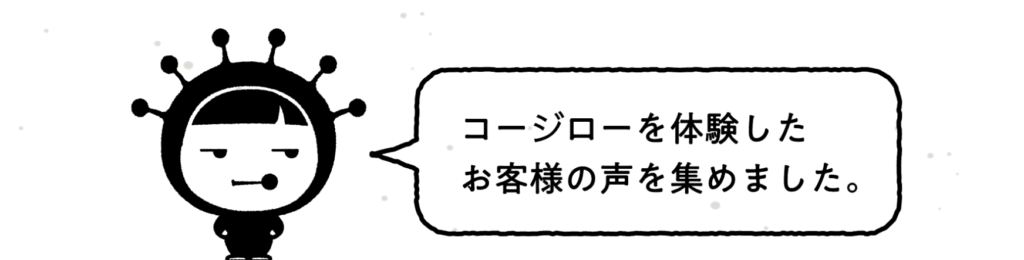 コージローを体験したお客様の声を集めました。